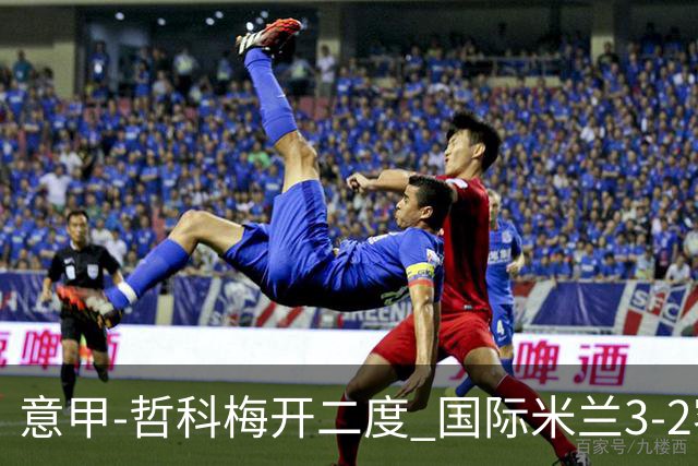 意甲-哲科梅开二度 国际米兰3-2客胜亚特兰大